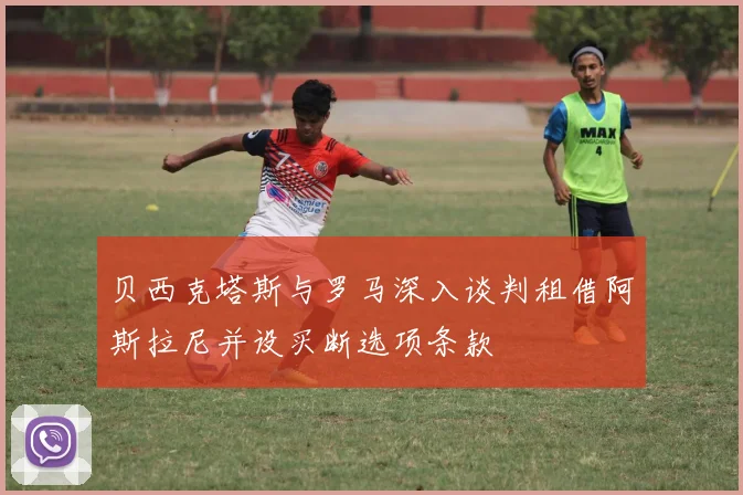 贝西克塔斯与罗马深入谈判租借阿斯拉尼并设买断选项条款