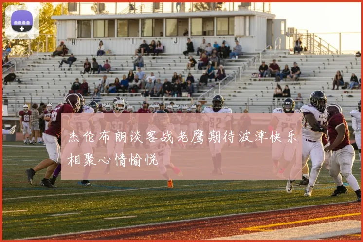 杰伦布朗谈客战老鹰期待波津快乐相聚心情愉悦