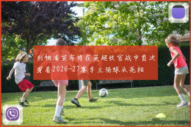 利物浦宣布将在英超收官战中首次穿着2026-27赛季主场球衣亮相