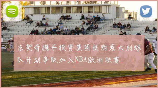 东契奇携手投资集团收购意大利球队计划争取加入NBA欧洲联赛