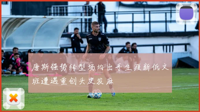 唐斯强势转型场均出手生涯新低文班遭遇重创头皮发麻