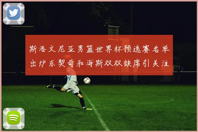 斯洛文尼亚男篮世界杯预选赛名单出炉东契奇和海斯双双缺席引关注